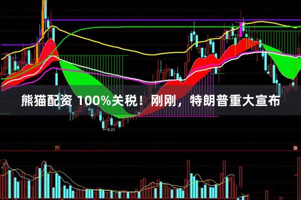 熊猫配资 100%关税！刚刚，特朗普重大宣布