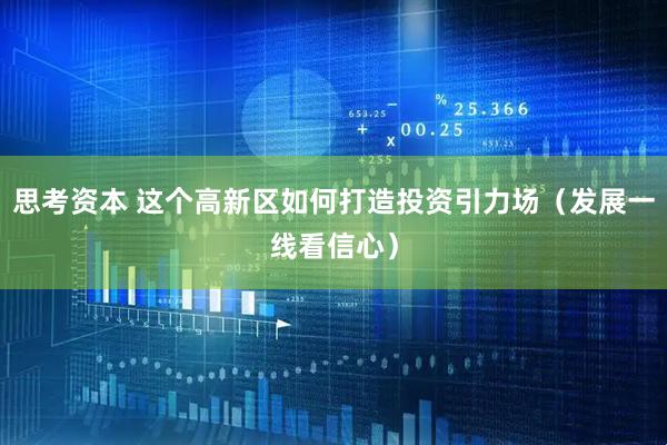 思考资本 这个高新区如何打造投资引力场（发展一线看信心）