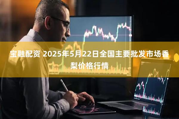 宝融配资 2025年5月22日全国主要批发市场香梨价格行情