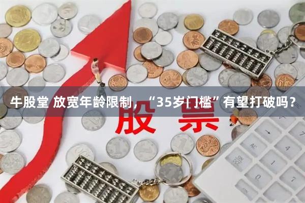 牛股堂 放宽年龄限制，“35岁门槛”有望打破吗？