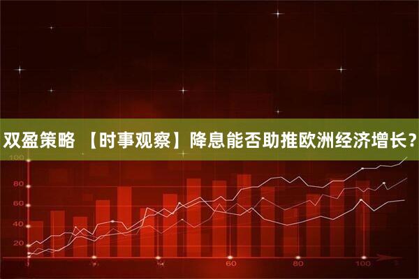 双盈策略 【时事观察】降息能否助推欧洲经济增长？