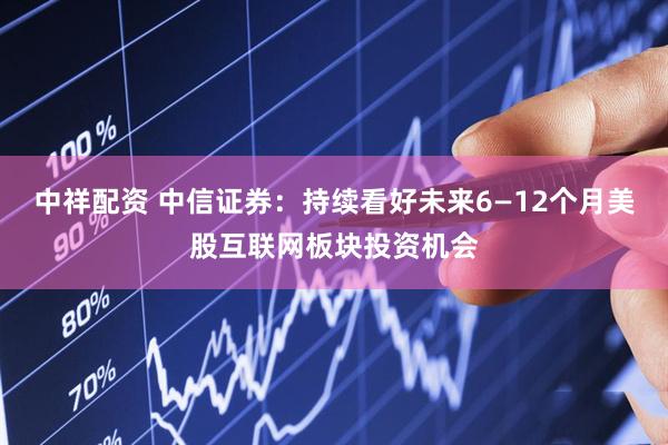 中祥配资 中信证券：持续看好未来6—12个月美股互联网板块投资机会