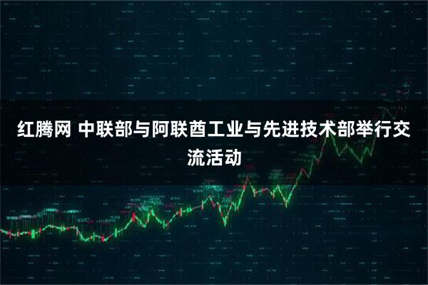 红腾网 中联部与阿联酋工业与先进技术部举行交流活动