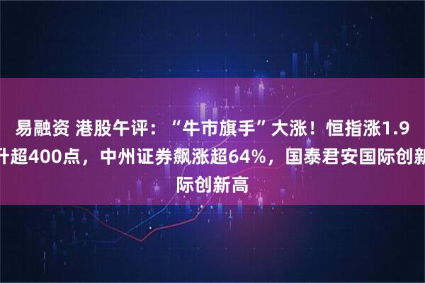 易融资 港股午评：“牛市旗手”大涨！恒指涨1.9%升超400点，中州证券飙涨超64%，国泰君安国际创新高
