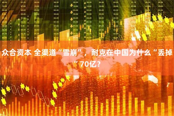 众合资本 全渠道“雪崩”，耐克在中国为什么“丢掉”70亿？