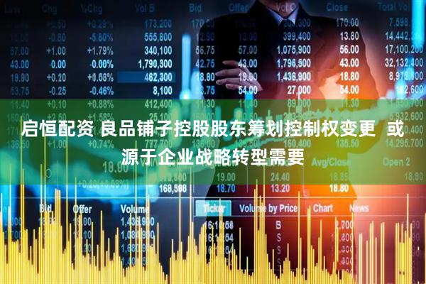 启恒配资 良品铺子控股股东筹划控制权变更  或源于企业战略转型需要