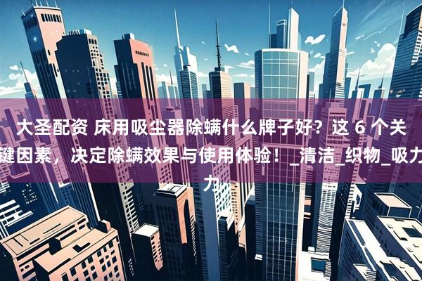 大圣配资 床用吸尘器除螨什么牌子好？这 6 个关键因素，决定除螨效果与使用体验！_清洁_织物_吸力