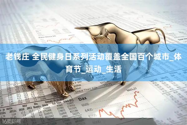老钱庄 全民健身日系列活动覆盖全国百个城市_体育节_运动_生活
