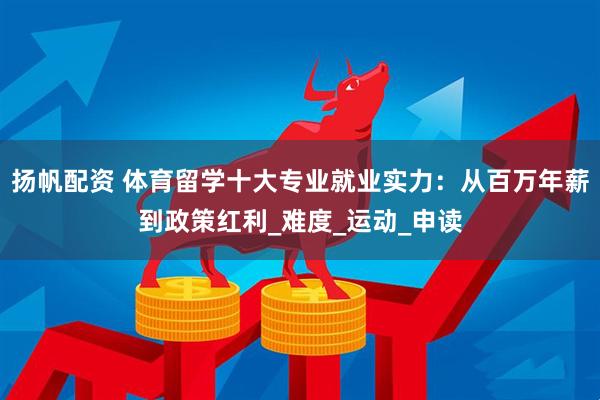 扬帆配资 体育留学十大专业就业实力：从百万年薪到政策红利_难度_运动_申读