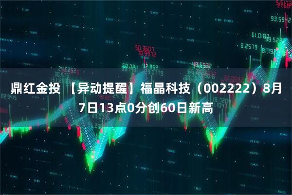 鼎红金投 【异动提醒】福晶科技（002222）8月7日13点0分创60日新高