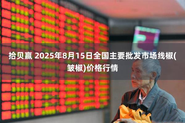 拾贝赢 2025年8月15日全国主要批发市场线椒(皱椒)价格行情