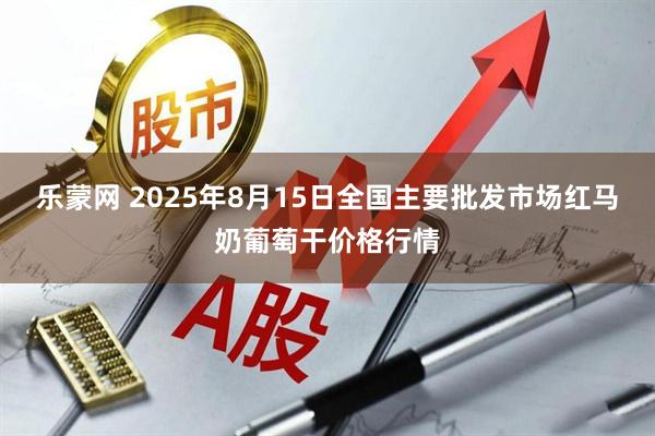 乐蒙网 2025年8月15日全国主要批发市场红马奶葡萄干价格行情