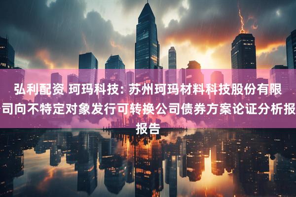 弘利配资 珂玛科技: 苏州珂玛材料科技股份有限公司向不特定对象发行可转换公司债券方案论证分析报告