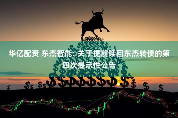华亿配资 东杰智能: 关于提前赎回东杰转债的第四次提示性公告