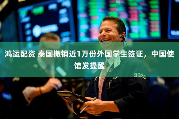 鸿运配资 泰国撤销近1万份外国学生签证，中国使馆发提醒