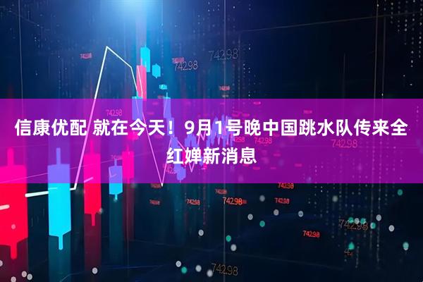 信康优配 就在今天！9月1号晚中国跳水队传来全红婵新消息