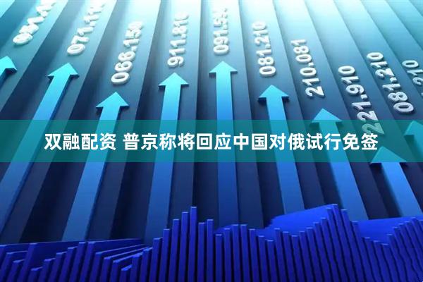 双融配资 普京称将回应中国对俄试行免签