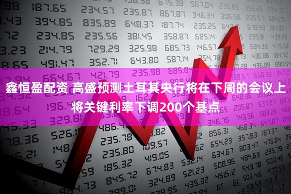 鑫恒盈配资 高盛预测土耳其央行将在下周的会议上将关键利率下调200个基点