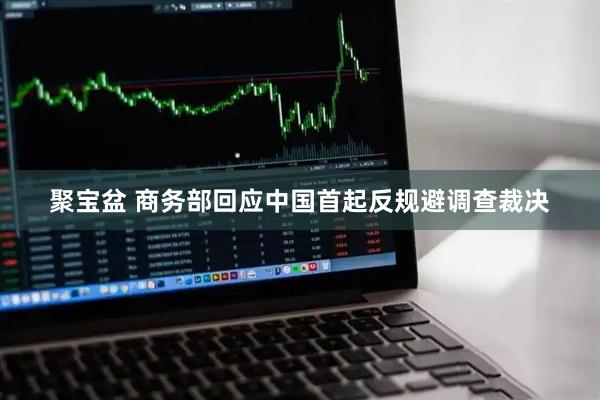 聚宝盆 商务部回应中国首起反规避调查裁决