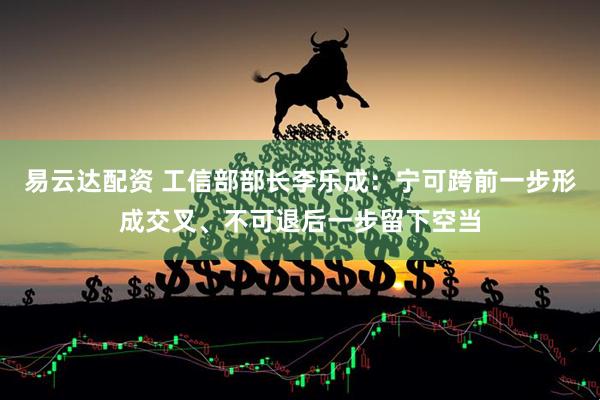 易云达配资 工信部部长李乐成：宁可跨前一步形成交叉、不可退后一步留下空当