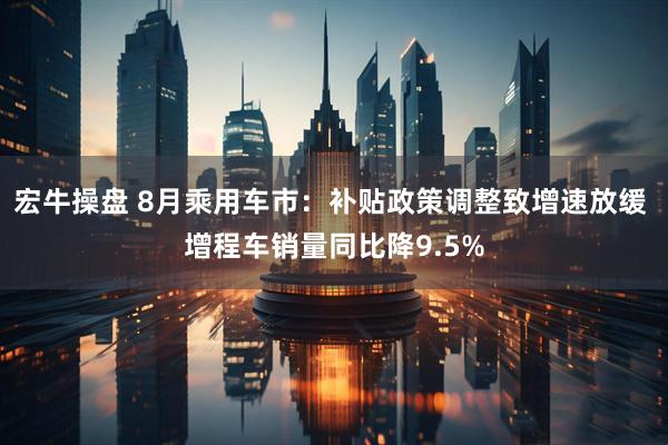 宏牛操盘 8月乘用车市：补贴政策调整致增速放缓 增程车销量同比降9.5%