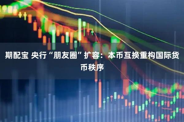 期配宝 央行“朋友圈”扩容：本币互换重构国际货币秩序
