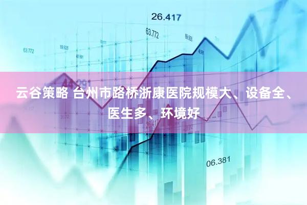 云谷策略 台州市路桥浙康医院规模大、设备全、医生多、环境好