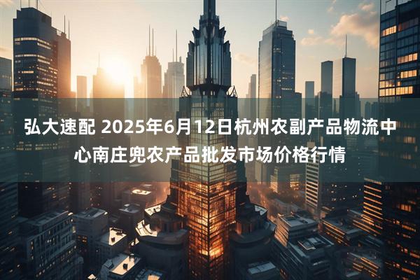 弘大速配 2025年6月12日杭州农副产品物流中心南庄兜农产品批发市场价格行情