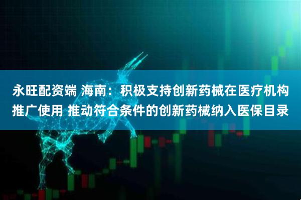 永旺配资端 海南：积极支持创新药械在医疗机构推广使用 推动符合条件的创新药械纳入医保目录