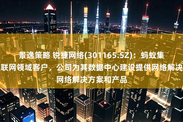 景逸策略 锐捷网络(301165.SZ)：蚂蚁集团是公司互联网领域客户，公司为其数据中心建设提供网络解决方案和产品