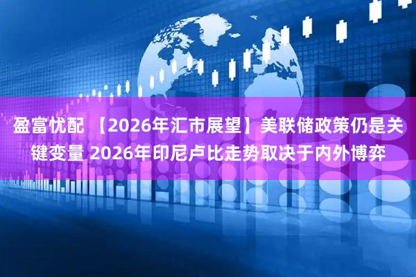 盈富忧配 【2026年汇市展望】美联储政策仍是关键变量 2026年印尼卢比走势取决于内外博弈
