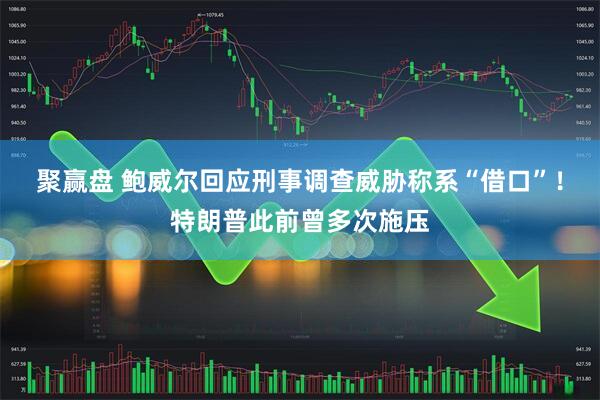 聚赢盘 鲍威尔回应刑事调查威胁称系“借口”！特朗普此前曾多次施压