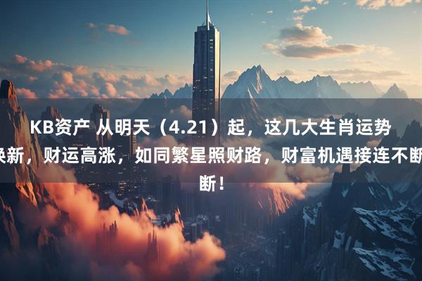 KB资产 从明天（4.21）起，这几大生肖运势焕新，财运高涨，如同繁星照财路，财富机遇接连不断！
