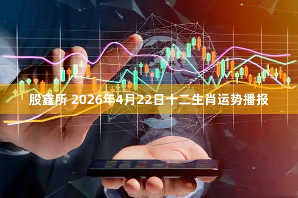 股鑫所 2026年4月22日十二生肖运势播报