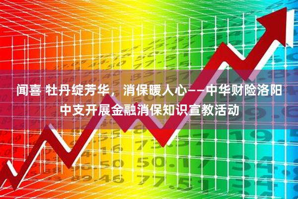 闻喜 牡丹绽芳华，消保暖人心——中华财险洛阳中支开展金融消保知识宣教活动